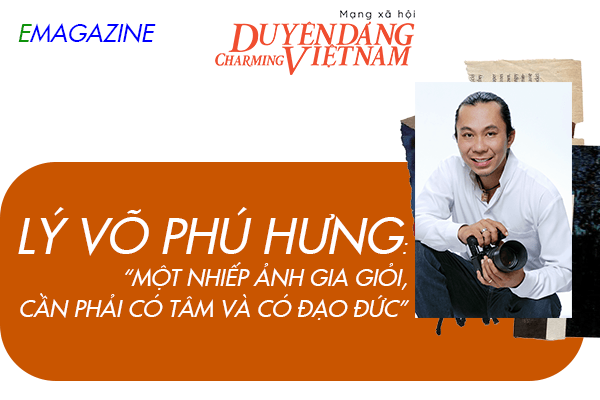 Lý Võ Phú Hưng: 'Nhiếp ảnh gia giỏi, phải có tâm và có đạo đức'